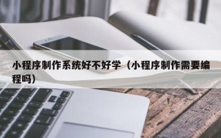 玉环小程序制作系统好不好学（小程序制作需要编程吗）