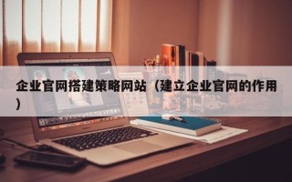 玉环企业官网搭建策略网站（建立企业官网的作用）