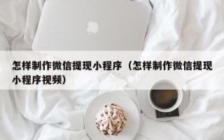 玉环怎样制作微信提现小程序（怎样制作微信提现小程序视频）