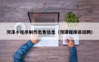 玉环菏泽小程序制作出售信息（菏泽程序员招聘）