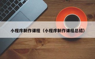 玉环小程序制作课程（小程序制作课程总结）