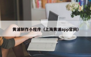 玉环黄浦制作小程序（上海黄浦app官网）