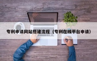 玉环专利申请网站搭建流程（专利在线平台申请）