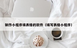 玉环制作小程序填表格的软件（填写表格小程序）