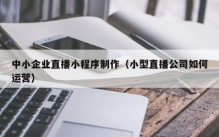 玉环中小企业直播小程序制作（小型直播公司如何运营）