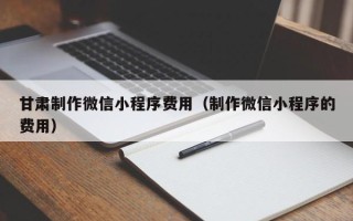 玉环甘肃制作微信小程序费用（制作微信小程序的费用）