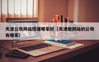 玉环天津公司网站搭建哪家好（天津做网站的公司有哪家）