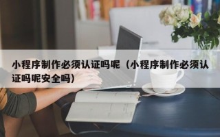 玉环小程序制作必须认证吗呢（小程序制作必须认证吗呢安全吗）