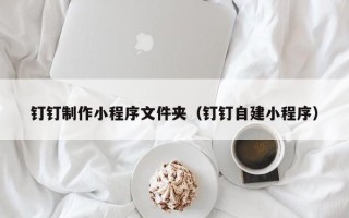 玉环钉钉制作小程序文件夹（钉钉自建小程序）