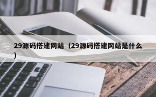 玉环29源码搭建网站（29源码搭建网站是什么）