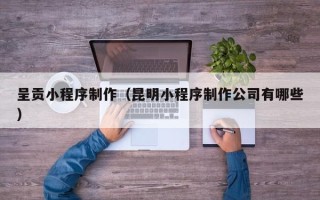 玉环呈贡小程序制作（昆明小程序制作公司有哪些）