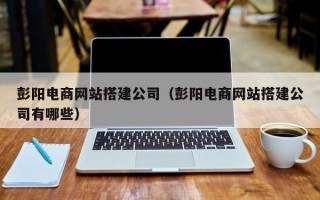 玉环彭阳电商网站搭建公司（彭阳电商网站搭建公司有哪些）