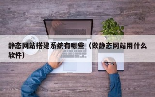 玉环静态网站搭建系统有哪些（做静态网站用什么软件）
