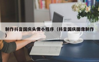玉环制作抖音国庆头像小程序（抖音国庆图像制作）