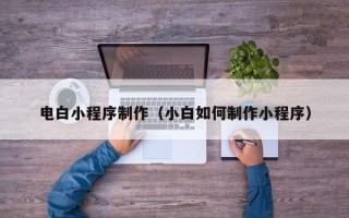 玉环电白小程序制作（小白如何制作小程序）