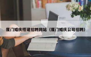 玉环厦门婚庆搭建招聘网站（厦门婚庆公司招聘）