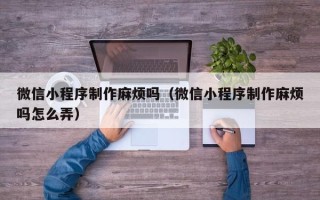 玉环微信小程序制作麻烦吗（微信小程序制作麻烦吗怎么弄）