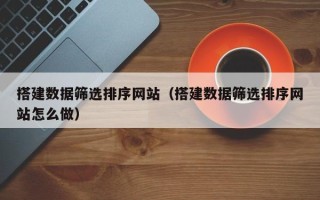 玉环搭建数据筛选排序网站（搭建数据筛选排序网站怎么做）