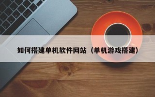 玉环如何搭建单机软件网站（单机游戏搭建）