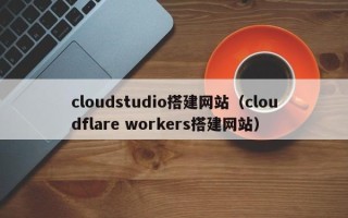 玉环cloudstudio搭建网站（cloudflare workers搭建网站）