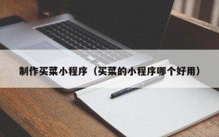 玉环制作买菜小程序（买菜的小程序哪个好用）