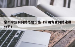 玉环常州专业的网站搭建价格（常州专业网站建设公司）