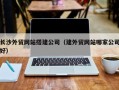 玉环长沙外贸网站搭建公司（建外贸网站哪家公司好）