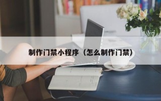 玉环制作门禁小程序（怎么制作门禁）
